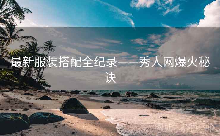 最新服装搭配全纪录——秀人网爆火秘诀