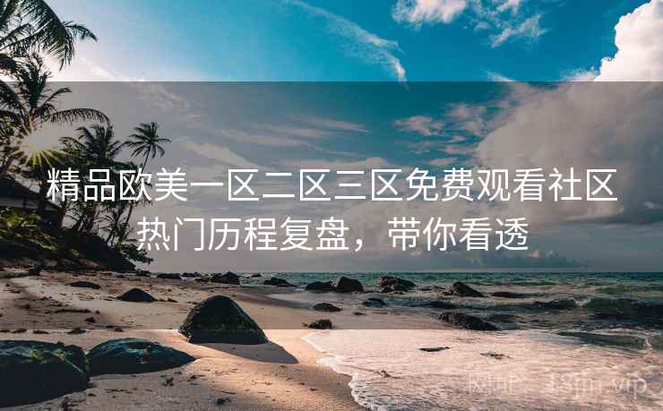 精品欧美一区二区三区免费观看社区热门历程复盘，带你看透