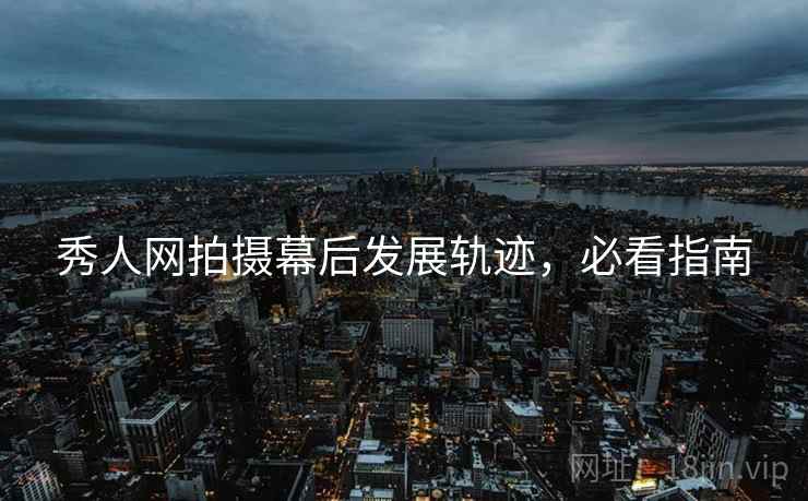 秀人网拍摄幕后发展轨迹，必看指南