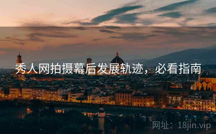 秀人网拍摄幕后发展轨迹，必看指南