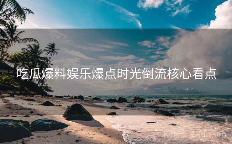 吃瓜爆料娱乐爆点时光倒流核心看点