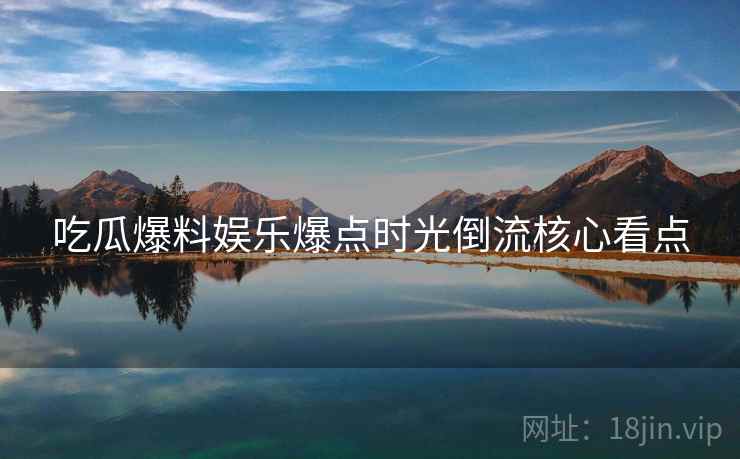 吃瓜爆料娱乐爆点时光倒流核心看点