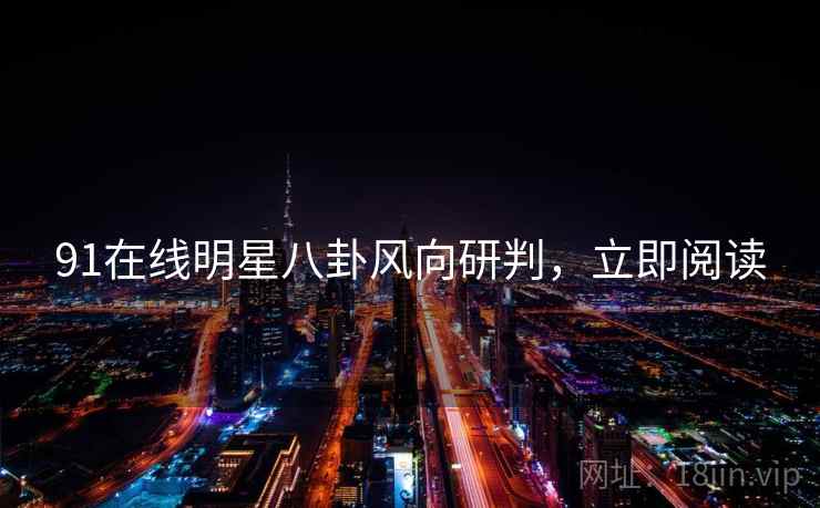 91在线明星八卦风向研判，立即阅读