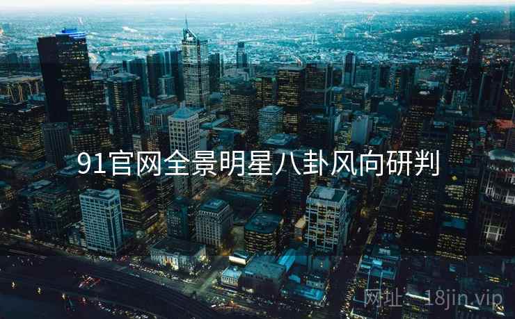 91官网全景明星八卦风向研判