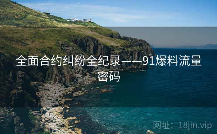 全面合约纠纷全纪录——91爆料流量密码