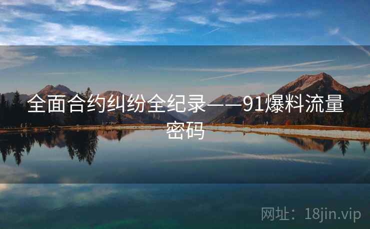 全面合约纠纷全纪录——91爆料流量密码