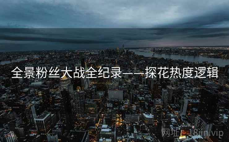 全景粉丝大战全纪录——探花热度逻辑