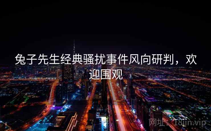 兔子先生经典骚扰事件风向研判，欢迎围观