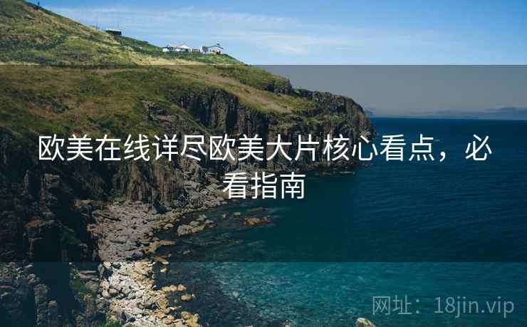 欧美在线详尽欧美大片核心看点，必看指南