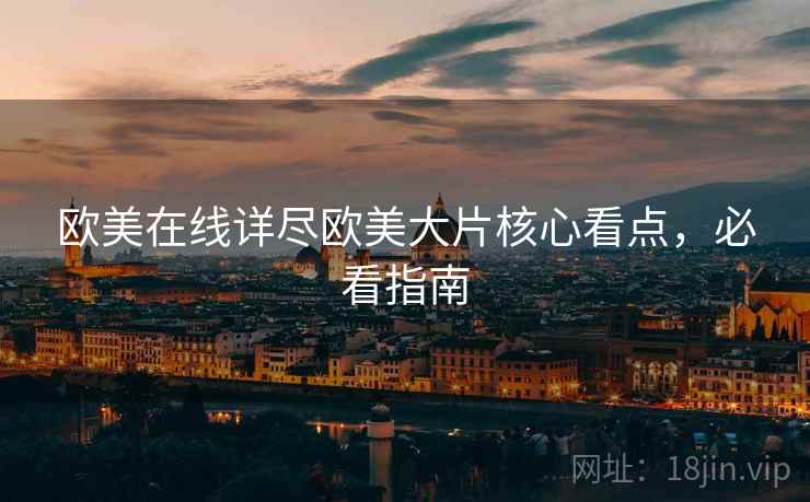 欧美在线详尽欧美大片核心看点，必看指南