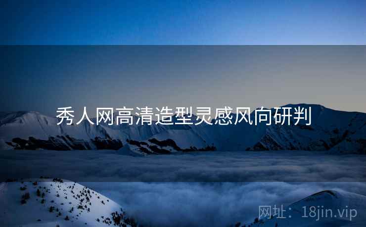 秀人网高清造型灵感风向研判