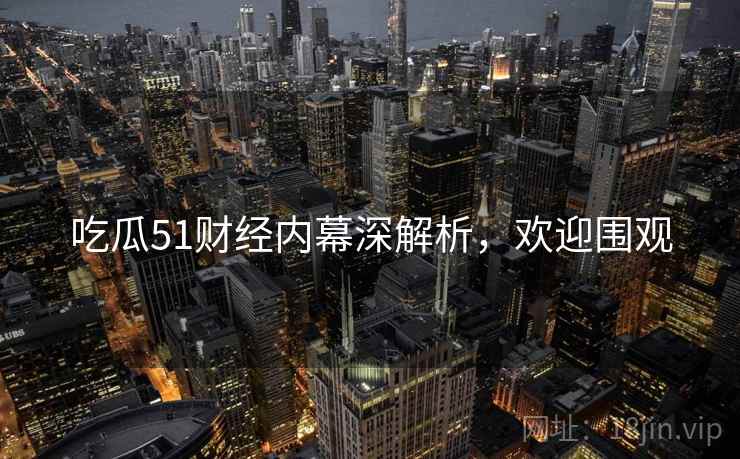 吃瓜51财经内幕深解析，欢迎围观