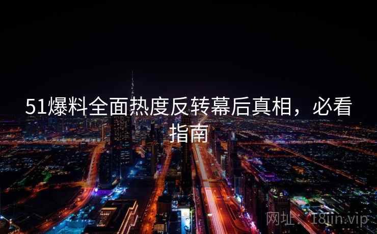 51爆料全面热度反转幕后真相，必看指南