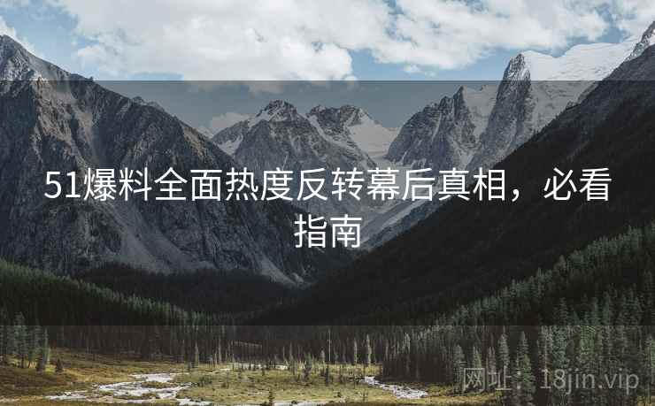 51爆料全面热度反转幕后真相，必看指南