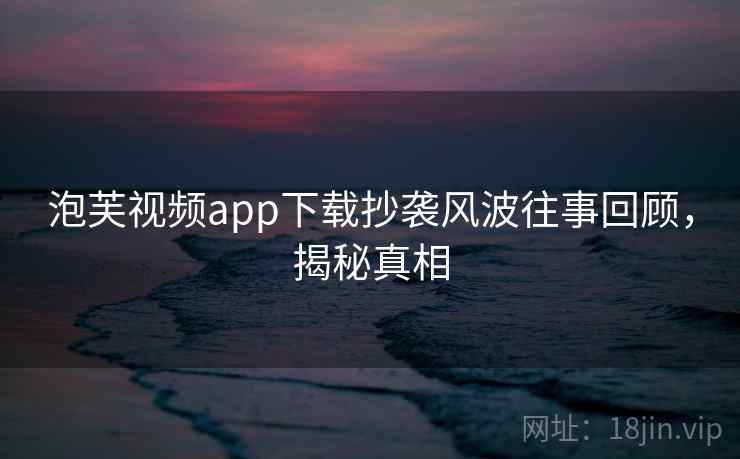 泡芙视频app下载抄袭风波往事回顾，揭秘真相