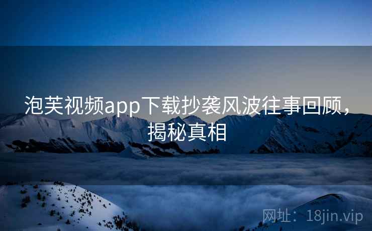 泡芙视频app下载抄袭风波往事回顾，揭秘真相