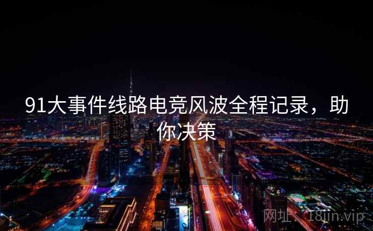 91大事件线路电竞风波全程记录，助你决策