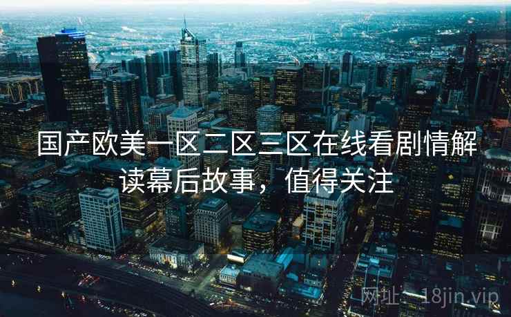 国产欧美一区二区三区在线看剧情解读幕后故事，值得关注