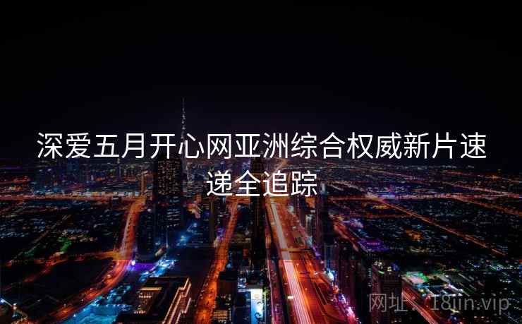 深爱五月开心网亚洲综合权威新片速递全追踪