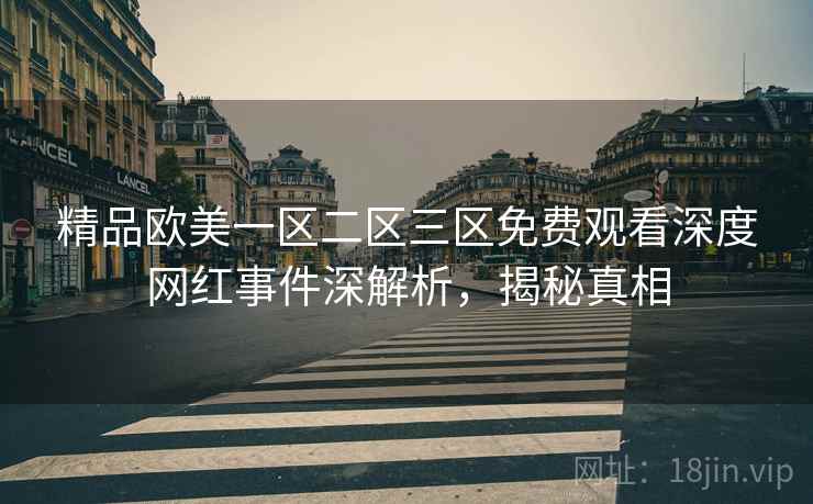 精品欧美一区二区三区免费观看深度网红事件深解析，揭秘真相