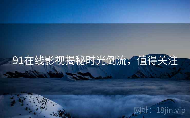 91在线影视揭秘时光倒流，值得关注