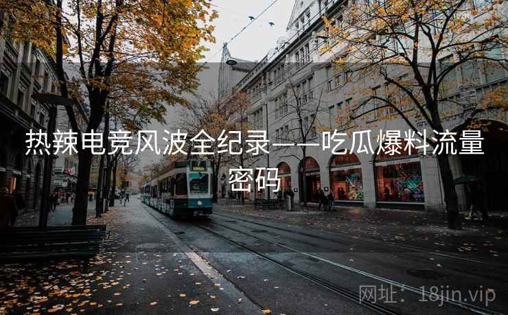 热辣电竞风波全纪录——吃瓜爆料流量密码