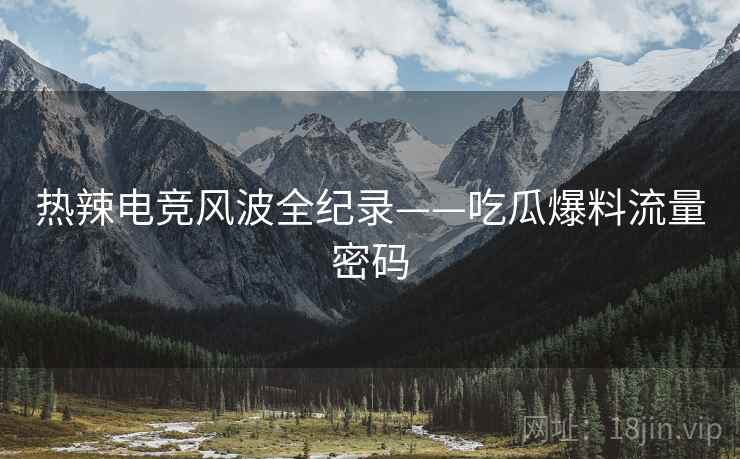 热辣电竞风波全纪录——吃瓜爆料流量密码