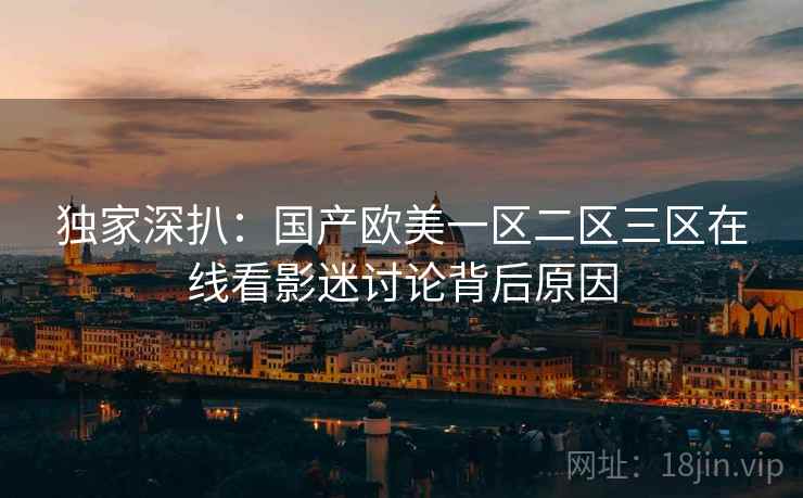 独家深扒：国产欧美一区二区三区在线看影迷讨论背后原因