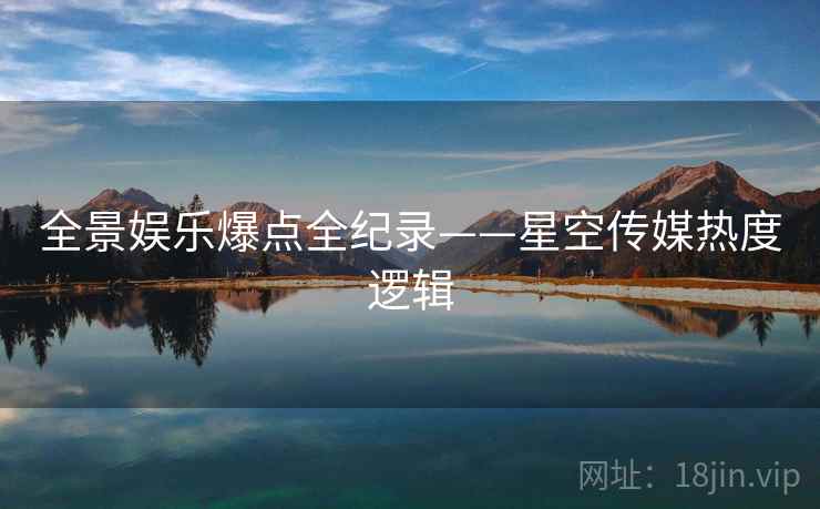 全景娱乐爆点全纪录——星空传媒热度逻辑