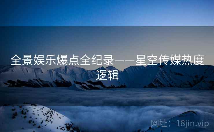 全景娱乐爆点全纪录——星空传媒热度逻辑