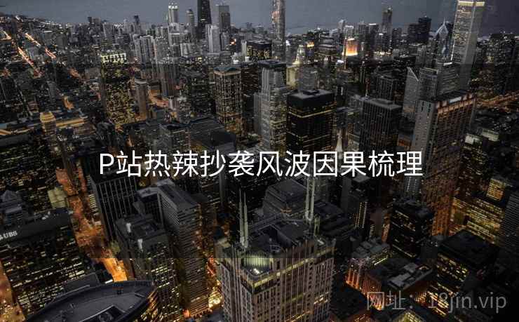P站热辣抄袭风波因果梳理
