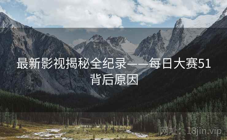 最新影视揭秘全纪录——每日大赛51背后原因