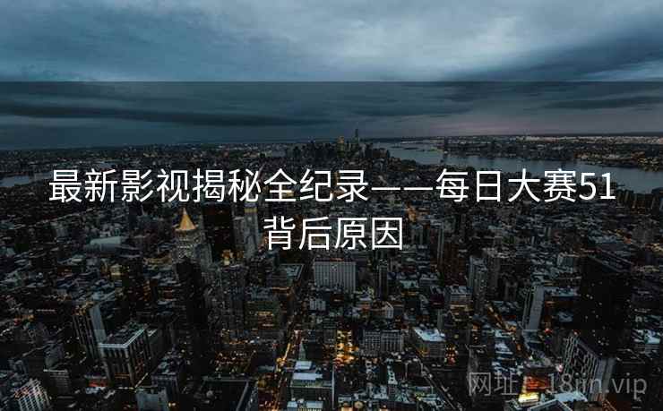 最新影视揭秘全纪录——每日大赛51背后原因