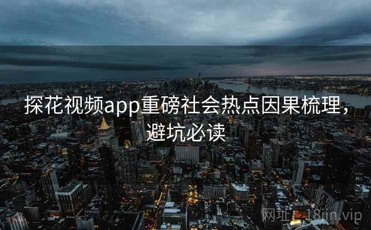 探花视频app重磅社会热点因果梳理，避坑必读