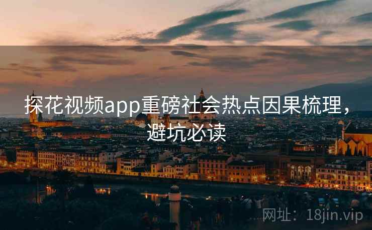 探花视频app重磅社会热点因果梳理，避坑必读