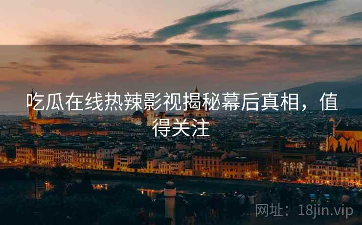 吃瓜在线热辣影视揭秘幕后真相，值得关注