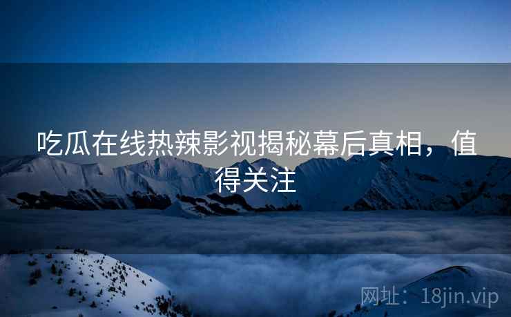 吃瓜在线热辣影视揭秘幕后真相，值得关注