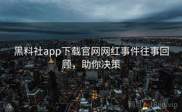 黑料社app下载官网网红事件往事回顾，助你决策