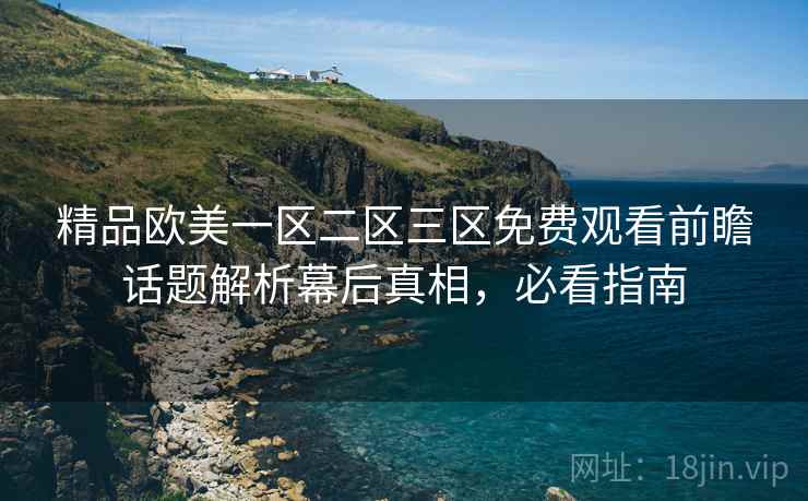 精品欧美一区二区三区免费观看前瞻话题解析幕后真相，必看指南