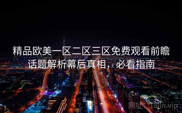 精品欧美一区二区三区免费观看前瞻话题解析幕后真相，必看指南