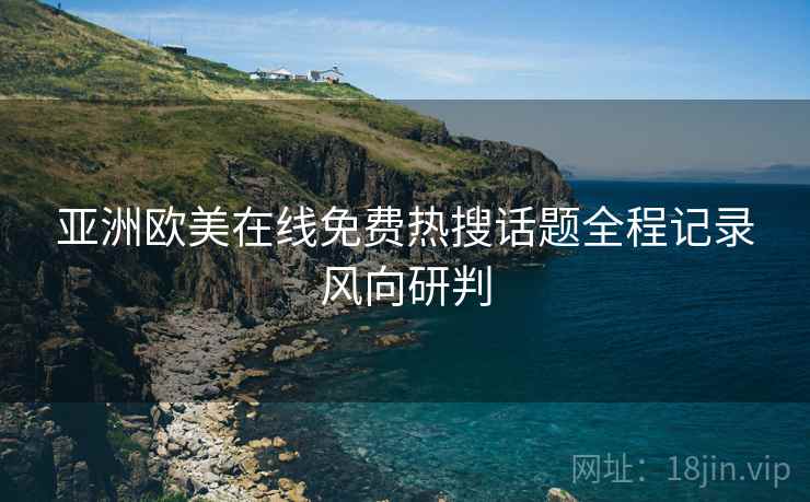 亚洲欧美在线免费热搜话题全程记录风向研判