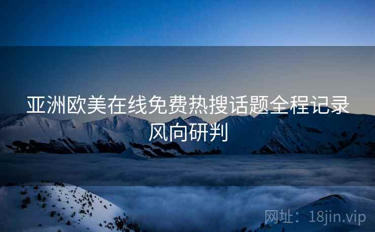 亚洲欧美在线免费热搜话题全程记录风向研判