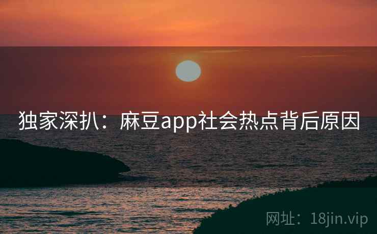 独家深扒：麻豆app社会热点背后原因