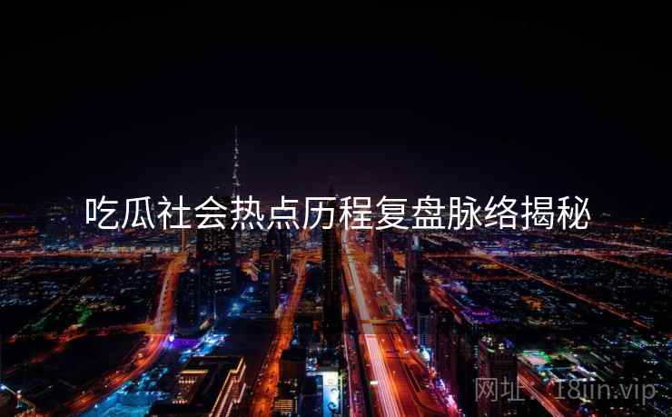 吃瓜社会热点历程复盘脉络揭秘