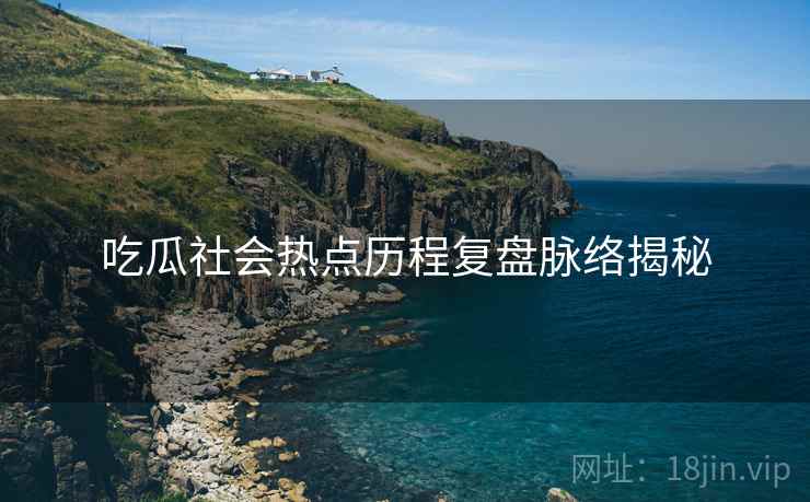 吃瓜社会热点历程复盘脉络揭秘