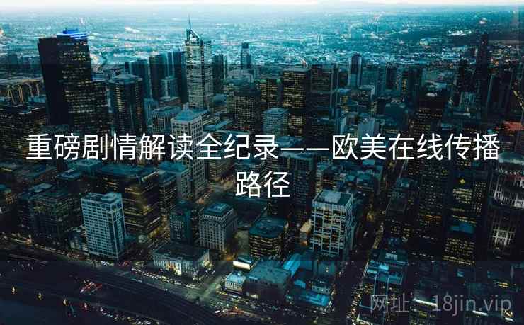重磅剧情解读全纪录——欧美在线传播路径