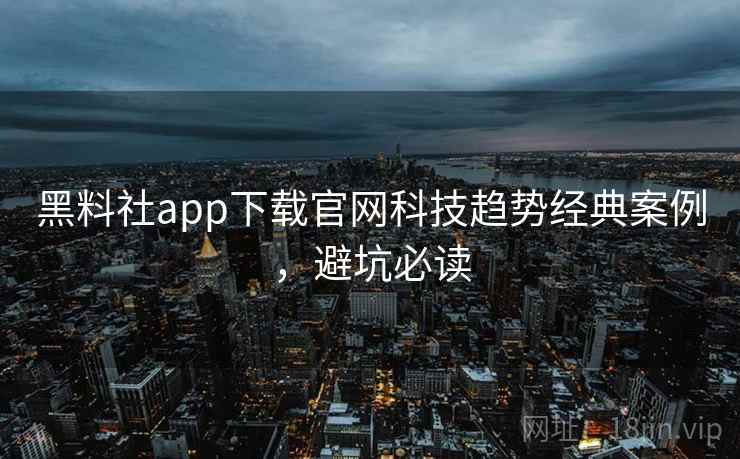 黑料社app下载官网科技趋势经典案例，避坑必读