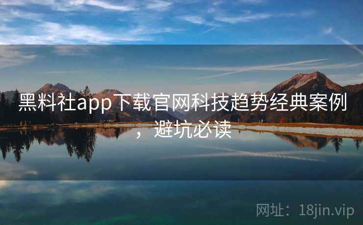 黑料社app下载官网科技趋势经典案例，避坑必读