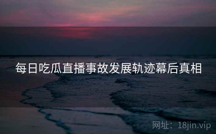 每日吃瓜直播事故发展轨迹幕后真相