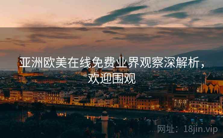 亚洲欧美在线免费业界观察深解析，欢迎围观